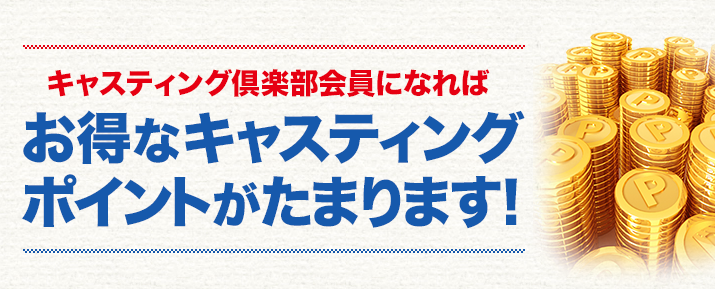 キャスティング倶楽部会員になればお得なキャスティングポイントがたまります！